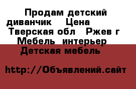 Продам детский диванчик  › Цена ­ 9 000 - Тверская обл., Ржев г. Мебель, интерьер » Детская мебель   